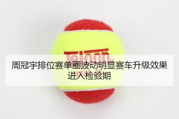 周冠宇排位赛单圈波动明显赛车升级效果进入检验期